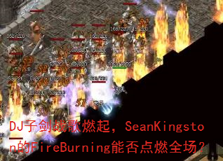 DJ子剑战歌燃起,SeanKingston的FireBurning能否点燃全场? DJ子剑战歌燃起,SeanKingston的FireBurning能否点燃全场?