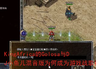 KingAfrica的Golosa与DJ小鱼儿混音版为何成为游戏战歌神曲? KingAfrica的Golosa与DJ小鱼儿混音版为何成为游戏战歌神曲?