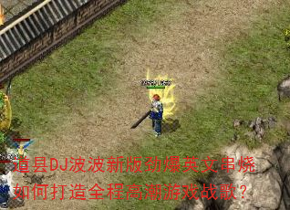 道县DJ波波新版劲爆英文串烧如何打造全程高潮游戏战歌? 道县DJ波波新版劲爆英文串烧如何打造全程高潮游戏战歌?