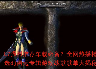 L7强烈推荐车载必备?全网热播精选dj阿远专辑游戏战歌歌单大揭秘 L7强烈推荐车载必备?全网热播精选dj阿远专辑游戏战歌歌单大揭秘