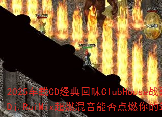 2025车载CD经典回味ClubHouse战歌?Dj.RuiMix超燃混音能否点燃你的驾驶激情 2025车载CD经典回味ClubHouse战歌?Dj.RuiMix超燃混音能否点燃你的驾驶激情