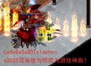 LadyGaGa的Telephone2025混音版为何成为游戏神曲? LadyGaGa的Telephone2025混音版为何成为游戏神曲?