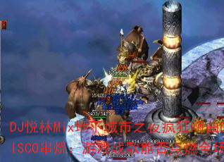 DJ悦林Mix地下城市之夜疯狂嗨曲DISCO串烧:游戏战歌能否点燃全场? DJ悦林Mix地下城市之夜疯狂嗨曲DISCO串烧:游戏战歌能否点燃全场?