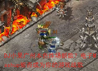 DJ小呆广州本色炸场新歌?电子Mashup能否成为你的游戏战歌 DJ小呆广州本色炸场新歌?电子Mashup能否成为你的游戏战歌