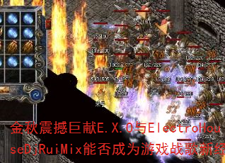 金秋震撼巨献E.X.O与ElectroHouseDjRuiMix能否成为游戏战歌新经典? 金秋震撼巨献E.X.O与ElectroHouseDjRuiMix能否成为游戏战歌新经典?
