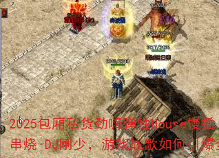 2025包厢私货劲嗨弹性House慢摇串烧-DJ刚少,游戏战歌如何引爆全场? 2025包厢私货劲嗨弹性House慢摇串烧-DJ刚少,游戏战歌如何引爆全场?