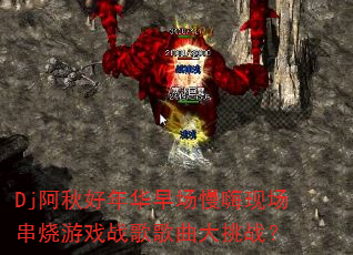 Dj阿秋好年华早场慢嗨现场串烧游戏战歌歌曲大挑战? Dj阿秋好年华早场慢嗨现场串烧游戏战歌歌曲大挑战?