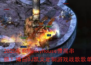 2025车载FunkyHouse慢摇串烧?博白DJ凯文定制游戏战歌歌单大揭秘 2025车载FunkyHouse慢摇串烧?博白DJ凯文定制游戏战歌歌单大揭秘