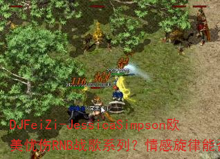 DJFeiZi-JessicaSimpson欧美忧伤RNB战歌系列?情感旋律能否点燃你的斗志 DJFeiZi-JessicaSimpson欧美忧伤RNB战歌系列?情感旋律能否点燃你的斗志