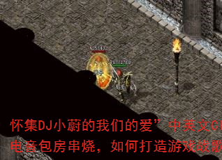 怀集DJ小蔚的我们的爱”中英文Clcb电音包房串烧,如何打造游戏战歌歌单? 怀集DJ小蔚的我们的爱”中英文Clcb电音包房串烧,如何打造游戏战歌歌单?