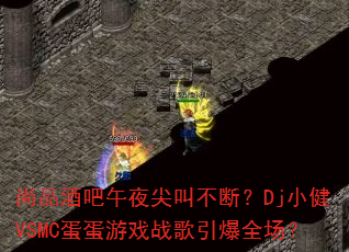 尚品酒吧午夜尖叫不断?Dj小健VSMC蛋蛋游戏战歌引爆全场? 尚品酒吧午夜尖叫不断?Dj小健VSMC蛋蛋游戏战歌引爆全场?