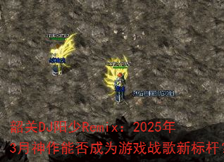 韶关DJ阳少Remix:2025年3月神作能否成为游戏战歌新标杆? 韶关DJ阳少Remix:2025年3月神作能否成为游戏战歌新标杆?