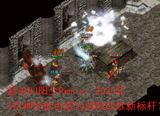 韶关DJ阳少Remix:2025年3月神作能否成为游戏战歌新标杆? 韶关DJ阳少Remix:2025年3月神作能否成为游戏战歌新标杆?