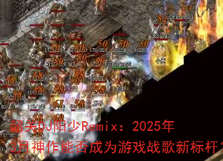 韶关DJ阳少Remix:2025年3月神作能否成为游戏战歌新标杆? 韶关DJ阳少Remix:2025年3月神作能否成为游戏战歌新标杆?