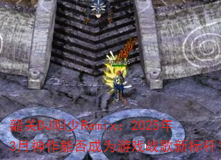韶关DJ阳少Remix:2025年3月神作能否成为游戏战歌新标杆? 韶关DJ阳少Remix:2025年3月神作能否成为游戏战歌新标杆?