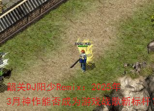 韶关DJ阳少Remix:2025年3月神作能否成为游戏战歌新标杆? 韶关DJ阳少Remix:2025年3月神作能否成为游戏战歌新标杆?