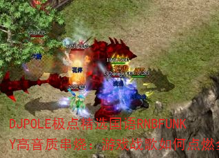 DJPOLE极点精选国语RNBFUNKY高音质串烧:游戏战歌如何点燃全场? DJPOLE极点精选国语RNBFUNKY高音质串烧:游戏战歌如何点燃全场?
