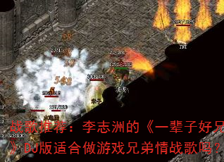 战歌推荐:李志洲的《一辈子好兄弟》DJ版适合做游戏兄弟情战歌吗? 战歌推荐:李志洲的《一辈子好兄弟》DJ版适合做游戏兄弟情战歌吗?