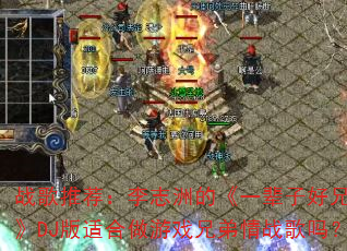 战歌推荐:李志洲的《一辈子好兄弟》DJ版适合做游戏兄弟情战歌吗? 战歌推荐:李志洲的《一辈子好兄弟》DJ版适合做游戏兄弟情战歌吗?