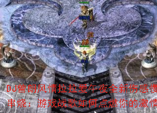 DJ曾朗风情拉拉爱午夜全新伤感慢摇串烧:游戏战歌如何点燃你的激情? DJ曾朗风情拉拉爱午夜全新伤感慢摇串烧:游戏战歌如何点燃你的激情?