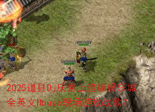 2025道县Dj庆喜上追塘娱乐城全英文House现场游戏战歌? 2025道县Dj庆喜上追塘娱乐城全英文House现场游戏战歌?
