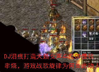 DJ泪痕打造天籁女声车载CD慢歌串烧,游戏战歌旋律为何如此动人? DJ泪痕打造天籁女声车载CD慢歌串烧,游戏战歌旋律为何如此动人?