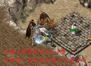 DJ彝人超弹电音House慢摇串烧?游戏战歌能否引爆全场 DJ彝人超弹电音House慢摇串烧?游戏战歌能否引爆全场