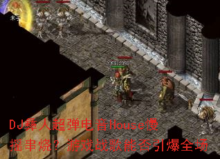 DJ彝人超弹电音House慢摇串烧?游戏战歌能否引爆全场 DJ彝人超弹电音House慢摇串烧?游戏战歌能否引爆全场