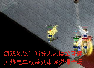 ��Ϸս�裿Dj���˷���ȫ�����ȵ糵��ϵ�д���ȼ��ȫ��