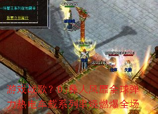 ��Ϸս�裿Dj���˷���ȫ�����ȵ糵��ϵ�д���ȼ��ȫ��