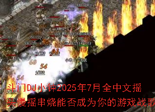 斗门DJ小钟2025年7月全中文摇头慢摇串烧能否成为你的游戏战歌? 斗门DJ小钟2025年7月全中文摇头慢摇串烧能否成为你的游戏战歌?