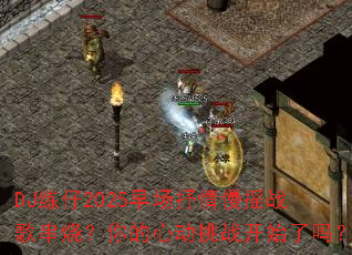 DJ����2025�糡������ҡս�贮�գ�����Ķ���ս��ʼ����