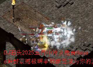 DJ石头2025五月中外文电音House越鼓震撼极嗨串烧能否成为你的游戏战歌 DJ石头2025五月中外文电音House越鼓震撼极嗨串烧能否成为你的游戏战歌