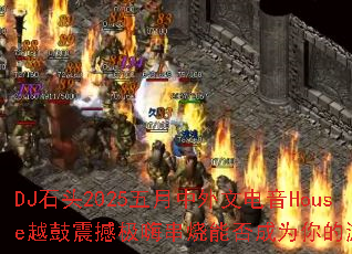 DJ石头2025五月中外文电音House越鼓震撼极嗨串烧能否成为你的游戏战歌 DJ石头2025五月中外文电音House越鼓震撼极嗨串烧能否成为你的游戏战歌