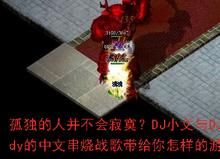 孤独的人并不会寂寞?DJ小文与DJCandy的中文串烧战歌带给你怎样的游戏体验 孤独的人并不会寂寞?DJ小文与DJCandy的中文串烧战歌带给你怎样的游戏体验