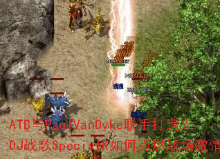 ATB��PaulVanDyke���ִ��죿DJս��SpecialK��ε�ȼս������