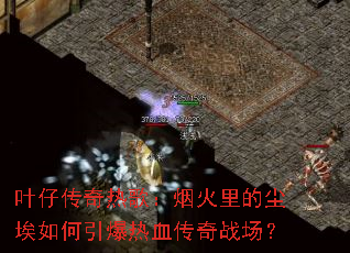 叶仔传奇热歌:烟火里的尘埃如何引爆热血传奇战场? 叶仔传奇热歌:烟火里的尘埃如何引爆热血传奇战场?