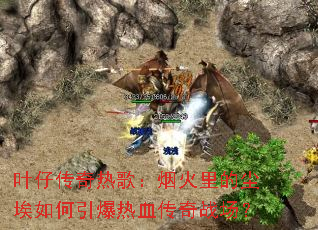 叶仔传奇热歌:烟火里的尘埃如何引爆热血传奇战场? 叶仔传奇热歌:烟火里的尘埃如何引爆热血传奇战场?