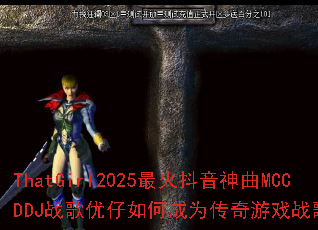 ThatGirl2025最火抖音神曲MCCDDJ战歌优仔如何成为传奇游戏战歌新标杆? ThatGirl2025最火抖音神曲MCCDDJ战歌优仔如何成为传奇游戏战歌新标杆?