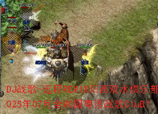 DJս��-Զ��REMIX����˫ˮ���ֲ�2025��07��ȫMC������ս��CluB��