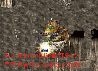 遇见爱的你(DJ战歌可乐版)是否适合作为传奇游戏战歌? 遇见爱的你(DJ战歌可乐版)是否适合作为传奇游戏战歌?