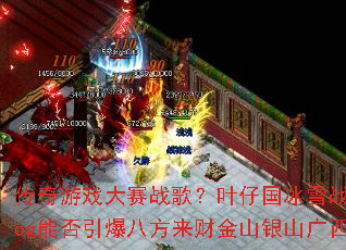 传奇游戏大赛战歌?叶仔国冰雪战歌Prog能否引爆八方来财金山银山广西热潮 传奇游戏大赛战歌?叶仔国冰雪战歌Prog能否引爆八方来财金山银山广西热潮