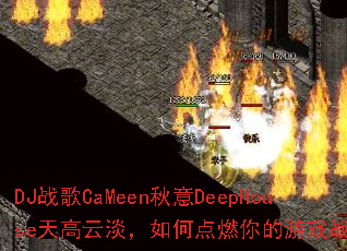 DJ战歌CaMeen秋意DeepHouse天高云淡,如何点燃你的游戏战场? DJ战歌CaMeen秋意DeepHouse天高云淡,如何点燃你的游戏战场?