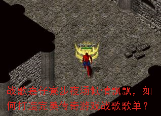 战歌嘉仔寮步夜场倾情飘飘,如何打造完美传奇游戏战歌歌单? 战歌嘉仔寮步夜场倾情飘飘,如何打造完美传奇游戏战歌歌单?