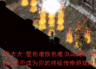 乔大大-爱也难恨也难(DJ战歌小健版)能否成为你的终极传奇游戏战歌? 乔大大-爱也难恨也难(DJ战歌小健版)能否成为你的终极传奇游戏战歌?