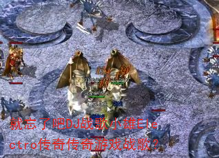 就忘了吧DJ战歌小雄Electro传奇传奇游戏战歌? 就忘了吧DJ战歌小雄Electro传奇传奇游戏战歌?