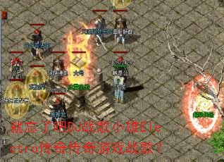 就忘了吧DJ战歌小雄Electro传奇传奇游戏战歌? 就忘了吧DJ战歌小雄Electro传奇传奇游戏战歌?