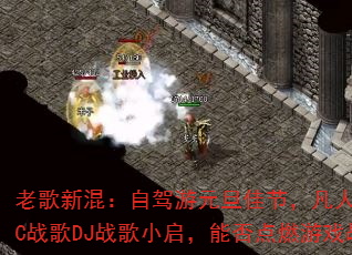 老歌新混:自驾游元旦佳节,凡人歌国会鼓MC战歌DJ战歌小启,能否点燃游戏战场? 老歌新混:自驾游元旦佳节,凡人歌国会鼓MC战歌DJ战歌小启,能否点燃游戏战场?