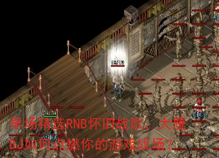 早场精选RNB怀旧战歌,大雁DJ如何点燃你的游戏战场? 早场精选RNB怀旧战歌,大雁DJ如何点燃你的游戏战场?