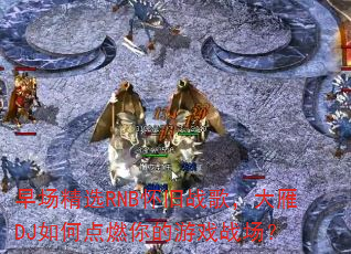 早场精选RNB怀旧战歌,大雁DJ如何点燃你的游戏战场? 早场精选RNB怀旧战歌,大雁DJ如何点燃你的游戏战场?